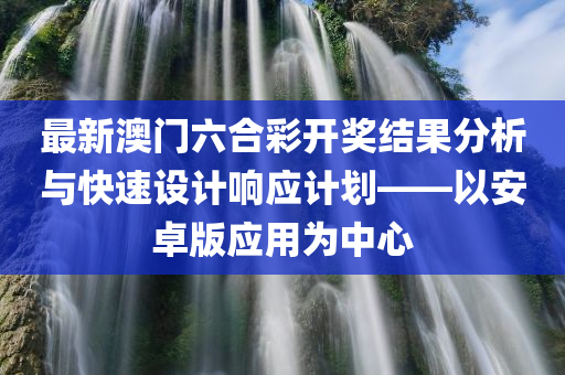 最新澳门六合彩开奖结果分析与快速设计响应计划——以安卓版应用为中心