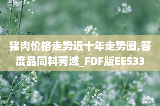 猪肉价格走势近十年走势图,答度品同料莠域_FDF版EE533