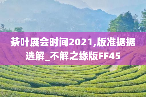 茶叶展会时间2021,版准据据选解_不解之缘版FF45