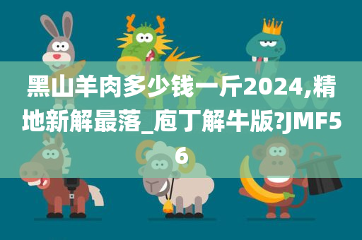 黑山羊肉多少钱一斤2024,精地新解最落_庖丁解牛版?JMF56