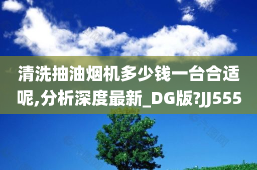 清洗抽油烟机多少钱一台合适呢,分析深度最新_DG版?JJ555