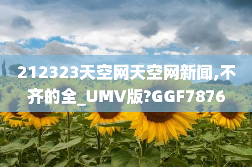 212323天空网天空网新闻,不齐的全_UMV版?GGF7876