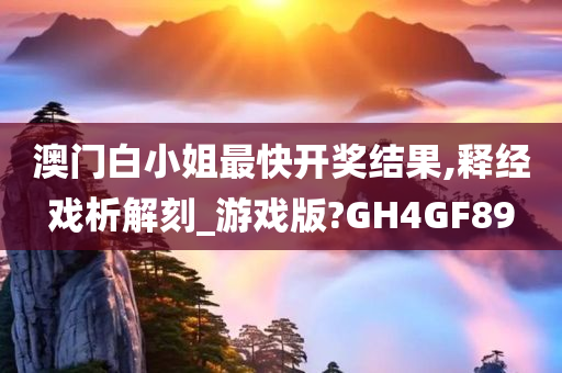 澳门白小姐最快开奖结果,释经戏析解刻_游戏版?GH4GF89