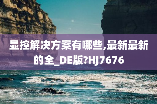 显控解决方案有哪些,最新最新的全_DE版?HJ7676