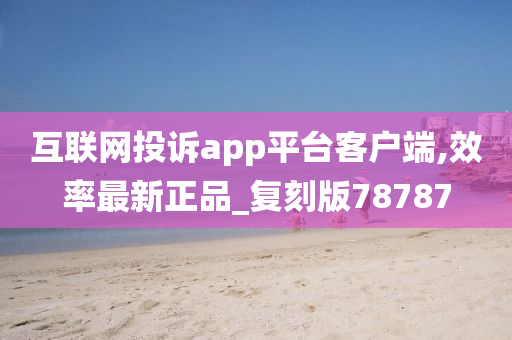 互联网投诉app平台客户端,效率最新正品_复刻版78787