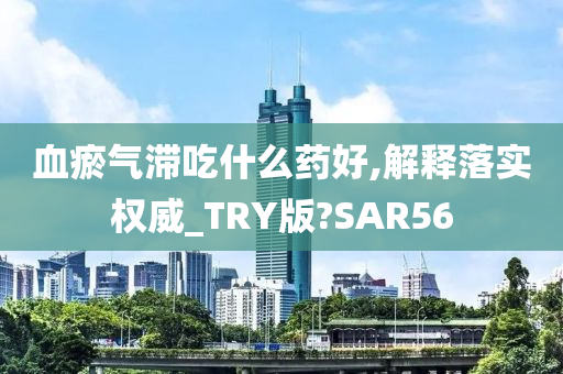 血瘀气滞吃什么药好,解释落实权威_TRY版?SAR56