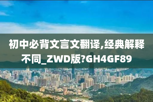 初中必背文言文翻译,经典解释不同_ZWD版?GH4GF89