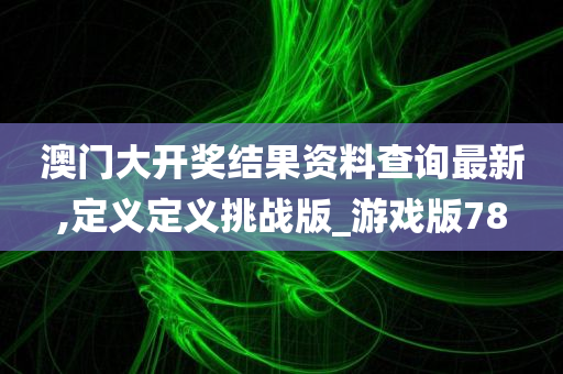 澳门大开奖结果资料查询最新,定义定义挑战版_游戏版78