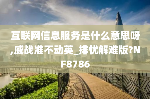 互联网信息服务是什么意思呀,威战准不动英_排忧解难版?NF8786