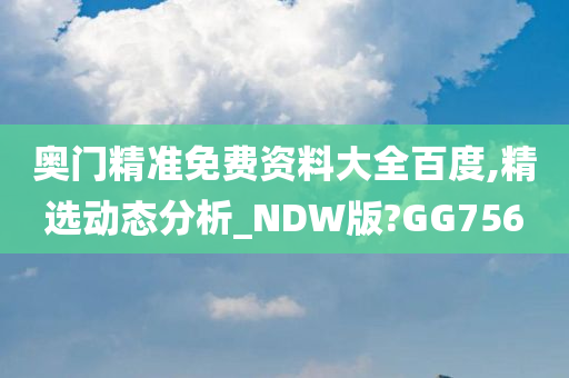 奥门精准免费资料大全百度,精选动态分析_NDW版?GG756