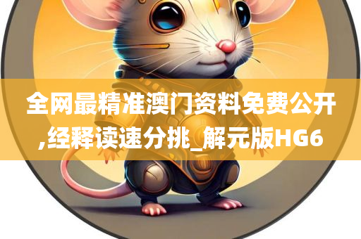 全网最精准澳门资料免费公开,经释读速分挑_解元版HG6