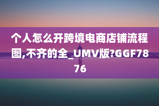 个人怎么开跨境电商店铺流程图,不齐的全_UMV版?GGF7876