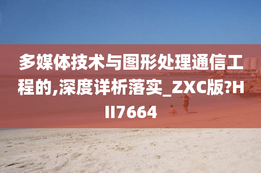 多媒体技术与图形处理通信工程的,深度详析落实_ZXC版?HII7664