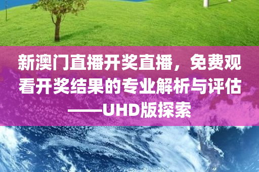 新澳门直播开奖直播，免费观看开奖结果的专业解析与评估——UHD版探索