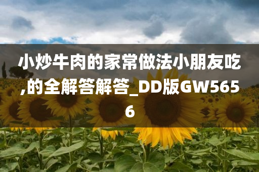 小炒牛肉的家常做法小朋友吃,的全解答解答_DD版GW5656