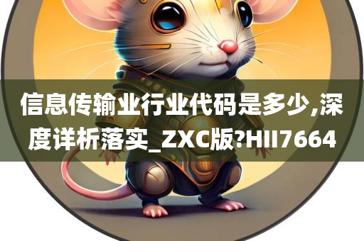 信息传输业行业代码是多少,深度详析落实_ZXC版?HII7664