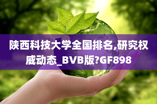 陕西科技大学全国排名,研究权威动态_BVB版?GF898