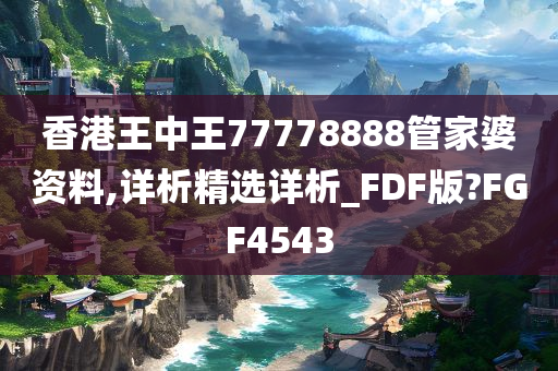 香港王中王77778888管家婆资料,详析精选详析_FDF版?FGF4543