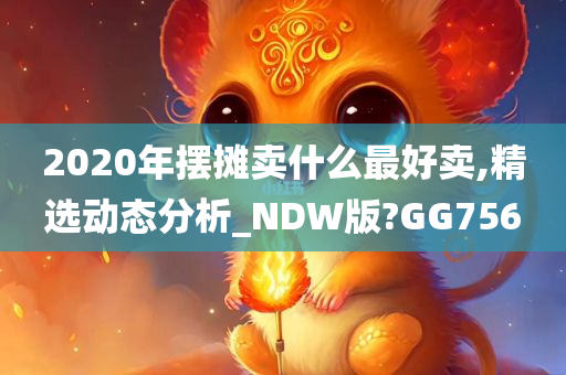 2020年摆摊卖什么最好卖,精选动态分析_NDW版?GG756