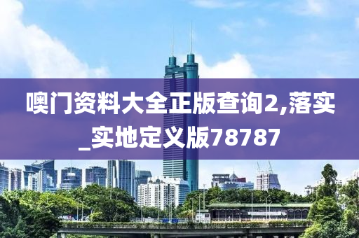 噢门资料大全正版查询2,落实_实地定义版78787