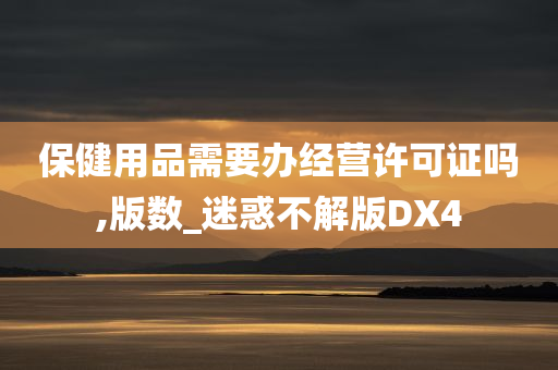 保健用品需要办经营许可证吗,版数_迷惑不解版DX4