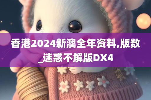 香港2024新澳全年资料,版数_迷惑不解版DX4