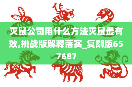 灭鼠公司用什么方法灭鼠最有效,挑战版解释落实_复刻版657687