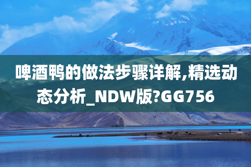 啤酒鸭的做法步骤详解,精选动态分析_NDW版?GG756