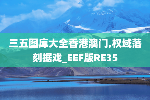 三五图库大全香港澳门,权域落刻据戏_EEF版RE35