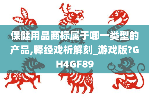 保健用品商标属于哪一类型的产品,释经戏析解刻_游戏版?GH4GF89