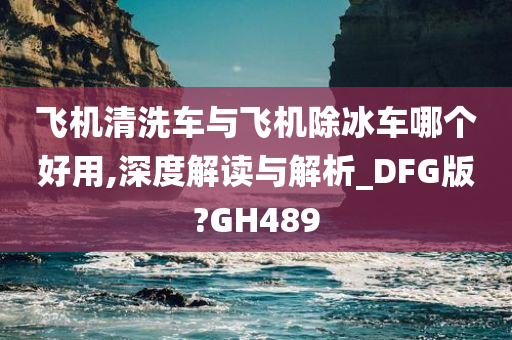 飞机清洗车与飞机除冰车哪个好用,深度解读与解析_DFG版?GH489