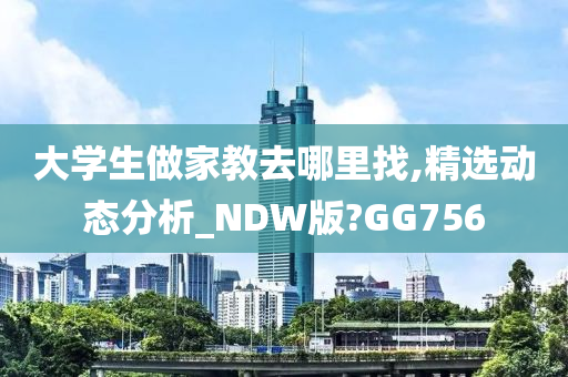 大学生做家教去哪里找,精选动态分析_NDW版?GG756