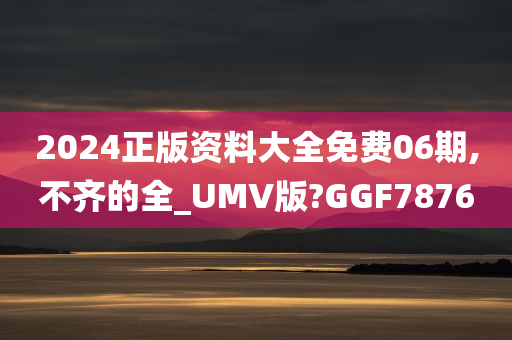 2024正版资料大全免费06期,不齐的全_UMV版?GGF7876