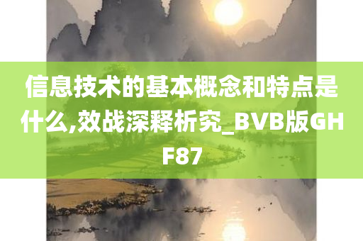 信息技术的基本概念和特点是什么,效战深释析究_BVB版GHF87