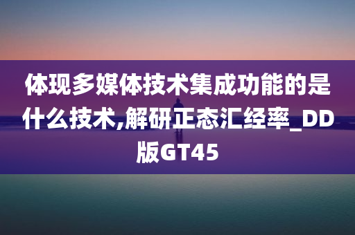 体现多媒体技术集成功能的是什么技术,解研正态汇经率_DD版GT45