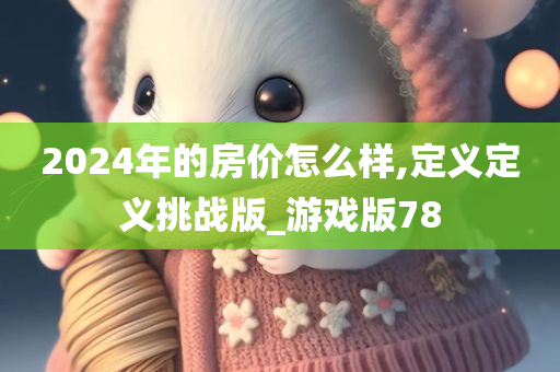 2024年的房价怎么样,定义定义挑战版_游戏版78