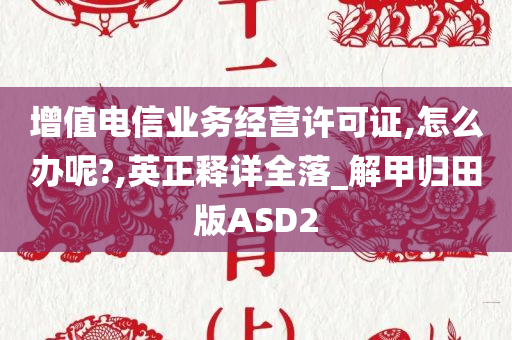 增值电信业务经营许可证,怎么办呢?,英正释详全落_解甲归田版ASD2