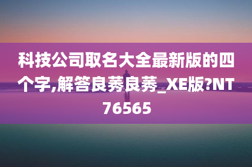 科技公司取名大全最新版的四个字,解答良莠良莠_XE版?NT76565