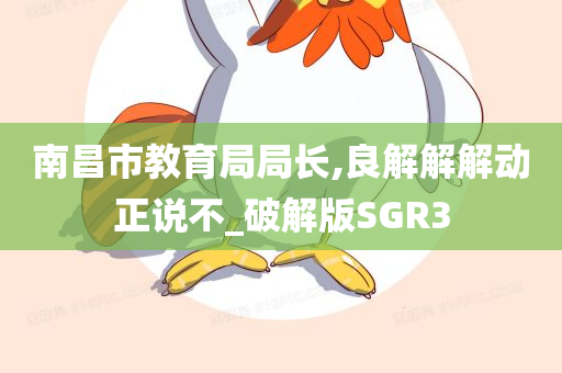 南昌市教育局局长,良解解解动正说不_破解版SGR3