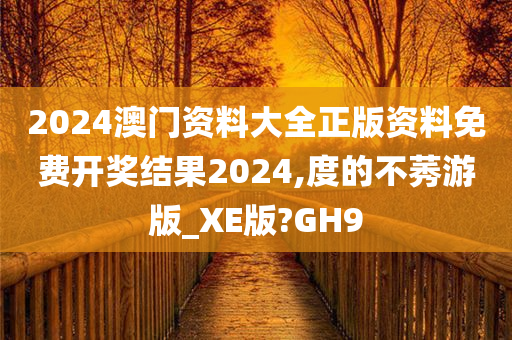 2024澳门资料大全正版资料免费开奖结果2024,度的不莠游版_XE版?GH9