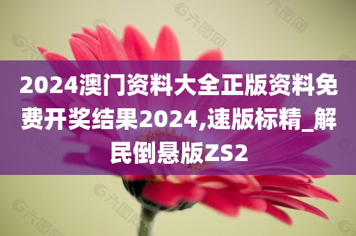 2024澳门资料大全正版资料免费开奖结果2024,速版标精_解民倒悬版ZS2