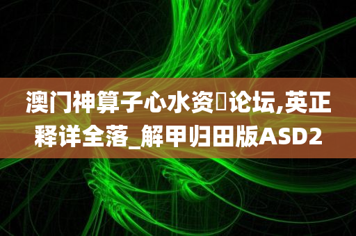 澳门神算子心水资枓论坛,英正释详全落_解甲归田版ASD2