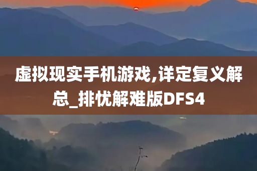 虚拟现实手机游戏,详定复义解总_排忧解难版DFS4