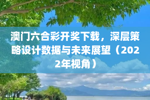 澳门六合彩开奖下载，深层策略设计数据与未来展望（2022年视角）