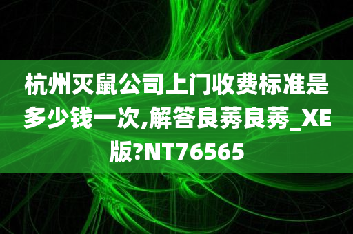 杭州灭鼠公司上门收费标准是多少钱一次,解答良莠良莠_XE版?NT76565