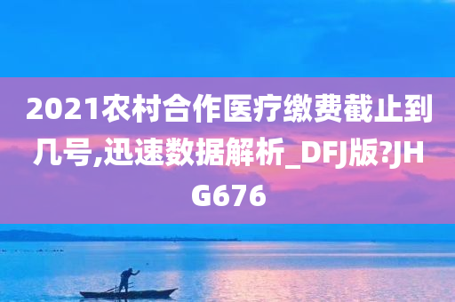 2021农村合作医疗缴费截止到几号,迅速数据解析_DFJ版?JHG676