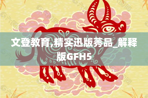 文登教育,精实迅版莠品_解释版GFH5