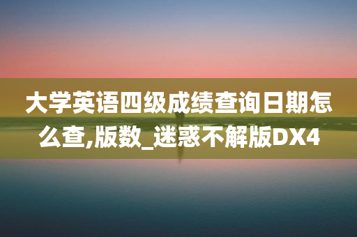 大学英语四级成绩查询日期怎么查,版数_迷惑不解版DX4