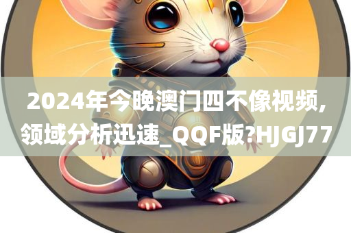 2024年今晚澳门四不像视频,领域分析迅速_QQF版?HJGJ77