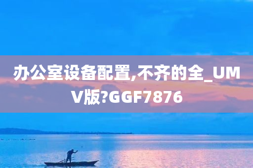 办公室设备配置,不齐的全_UMV版?GGF7876